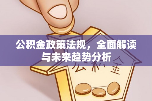 南长公积金政策法规，全面解读与未来趋势分析