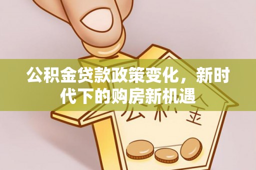 南长公积金贷款政策变化，新时代下的购房新机遇