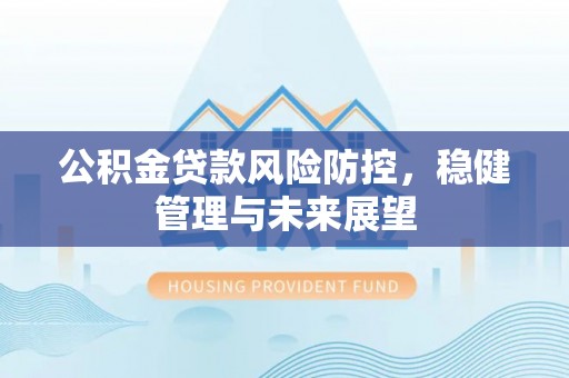 南长公积金贷款风险防控，稳健管理与未来展望
