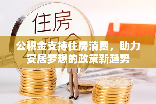 南长公积金支持住房消费，助力安居梦想的政策新趋势