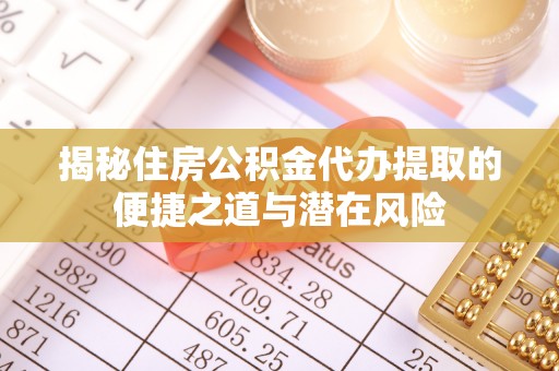 南长揭秘住房公积金代办提取的便捷之道与潜在风险