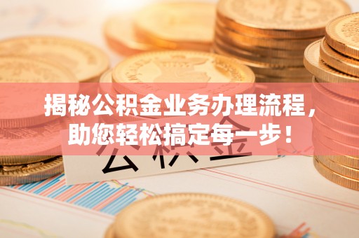 南长揭秘公积金业务办理流程，助您轻松搞定每一步！