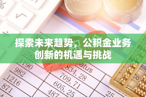 南长探索未来趋势，公积金业务创新的机遇与挑战