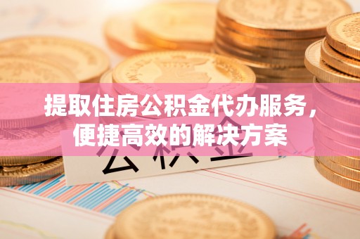 南长提取住房公积金代办服务，便捷高效的解决方案