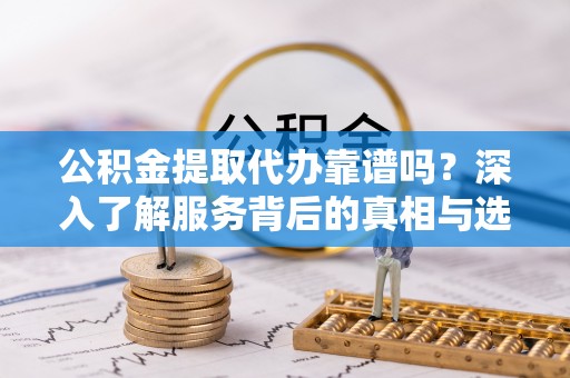 南长公积金提取代办靠谱吗？深入了解服务背后的真相与选择指南