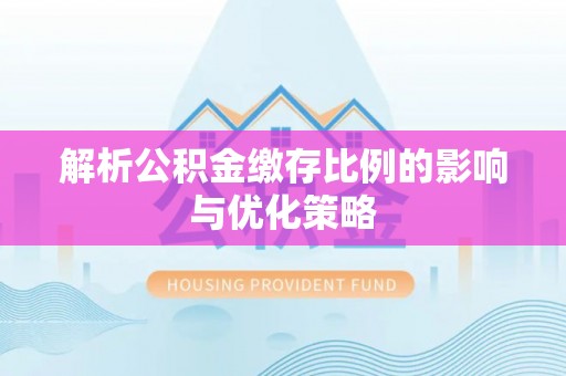 南长解析公积金缴存比例的影响与优化策略