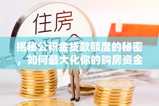 南长揭秘公积金贷款额度的秘密，如何最大化你的购房资金