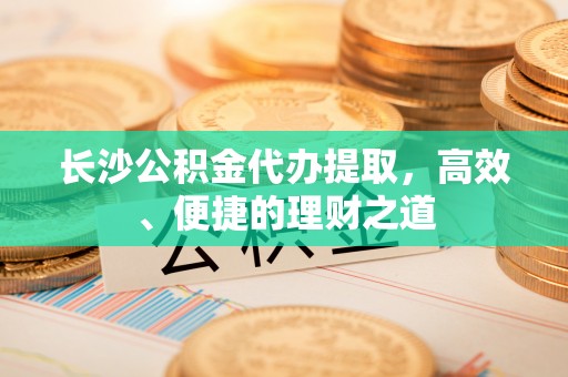 南长长沙公积金代办提取，高效、便捷的理财之道