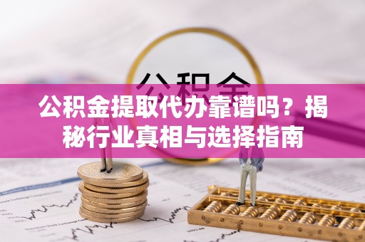 南长公积金提取代办靠谱吗？揭秘行业真相与选择指南