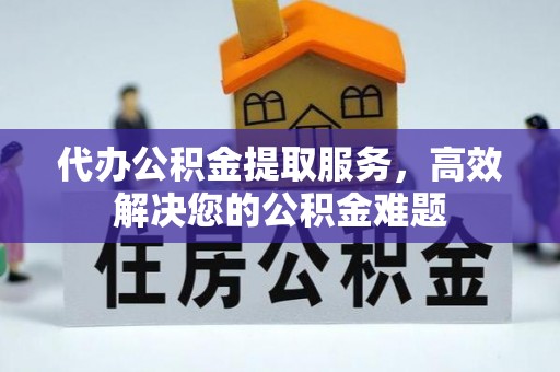 南长代办公积金提取服务，高效解决您的公积金难题