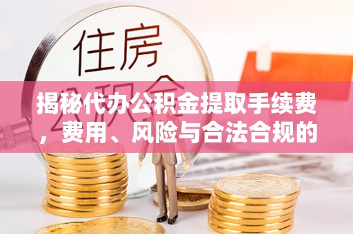 南长揭秘代办公积金提取手续费，费用、风险与合法合规的全解析