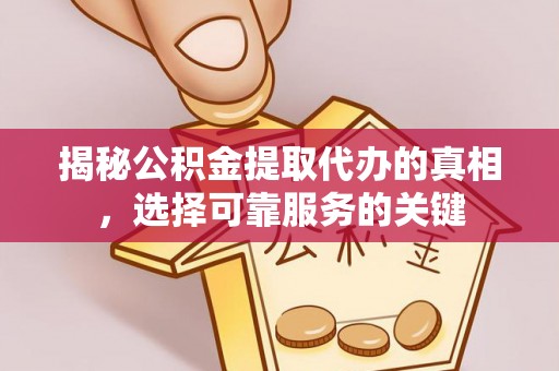 南长揭秘公积金提取代办的真相，选择可靠服务的关键
