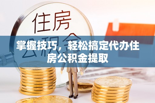 南长掌握技巧，轻松搞定代办住房公积金提取
