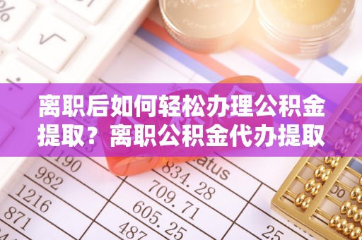 南长离职后如何轻松办理公积金提取？离职公积金代办提取全攻略