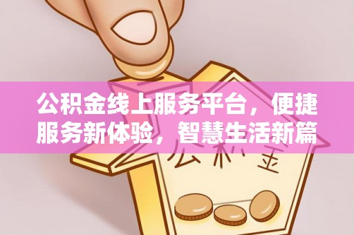 南长公积金线上服务平台，便捷服务新体验，智慧生活新篇章