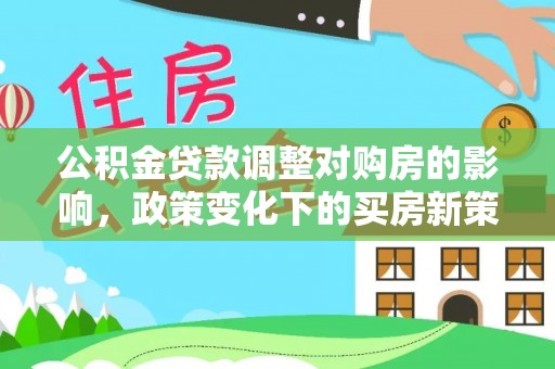 南长公积金贷款调整对购房的影响，政策变化下的买房新策略