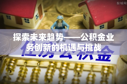 南长探索未来趋势——公积金业务创新的机遇与挑战