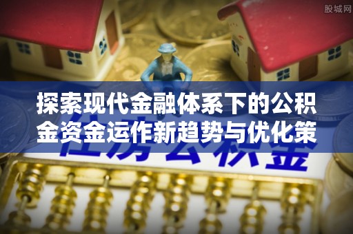 南长探索现代金融体系下的公积金资金运作新趋势与优化策略