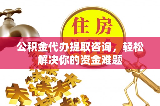 南长公积金代办提取咨询，轻松解决你的资金难题