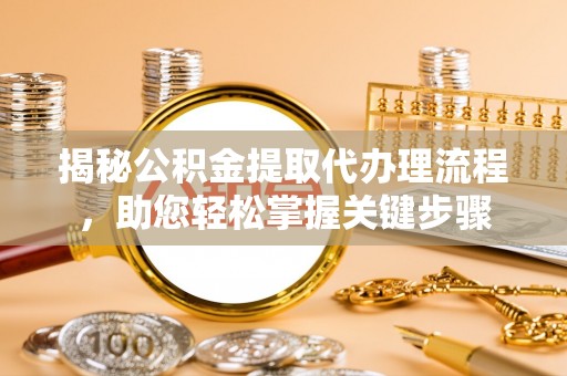 南长揭秘公积金提取代办理流程，助您轻松掌握关键步骤