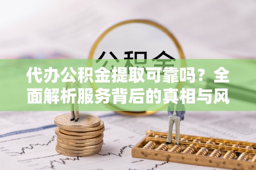 南长代办公积金提取可靠吗？全面解析服务背后的真相与风险