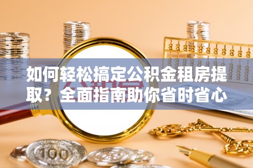 南长如何轻松搞定公积金租房提取？全面指南助你省时省心