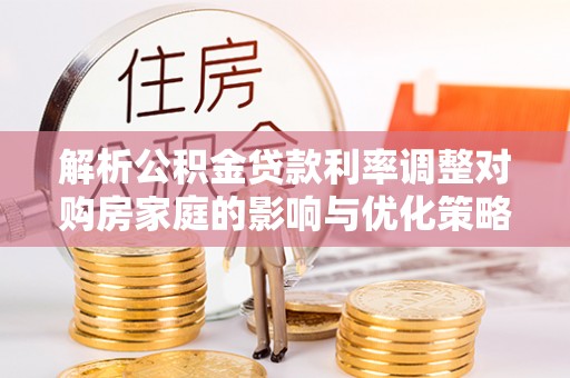 南长解析公积金贷款利率调整对购房家庭的影响与优化策略