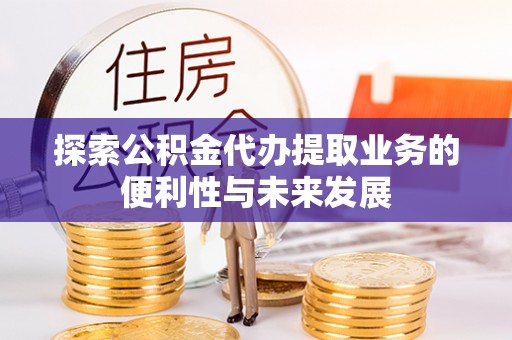 南长探索公积金代办提取业务的便利性与未来发展