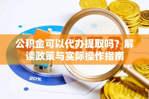 南长公积金可以代办提取吗？解读政策与实际操作指南