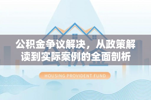 南长公积金争议解决，从政策解读到实际案例的全面剖析