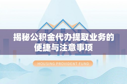 南长揭秘公积金代办提取业务的便捷与注意事项
