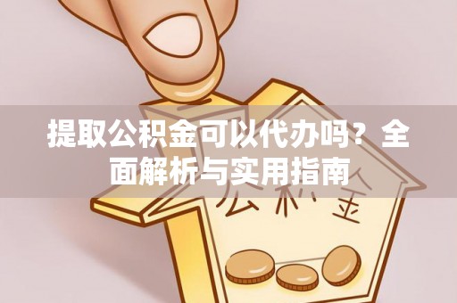 南长提取公积金可以代办吗？全面解析与实用指南