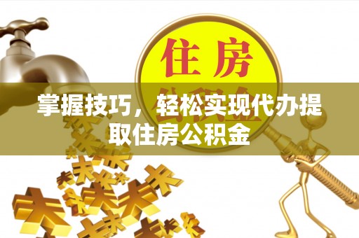 南长掌握技巧，轻松实现代办提取住房公积金