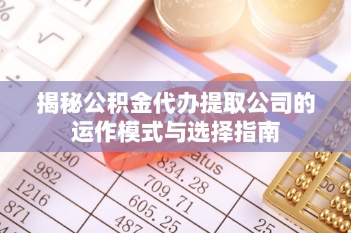 南长揭秘公积金代办提取公司的运作模式与选择指南