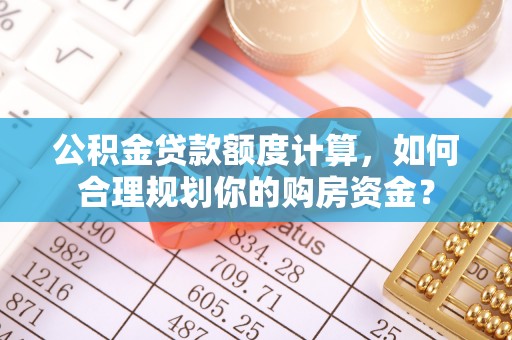 南长公积金贷款额度计算，如何合理规划你的购房资金？