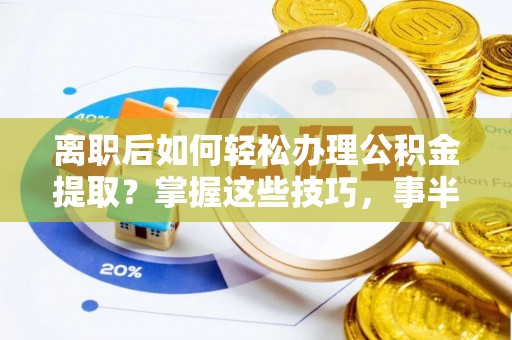 南长离职后如何轻松办理公积金提取？掌握这些技巧，事半功倍！