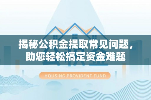 南长揭秘公积金提取常见问题，助您轻松搞定资金难题
