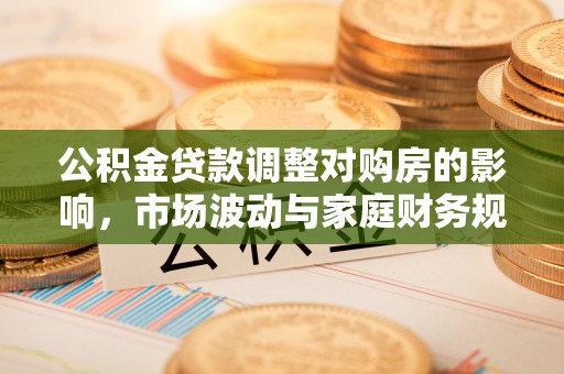 南长公积金贷款调整对购房的影响，市场波动与家庭财务规划