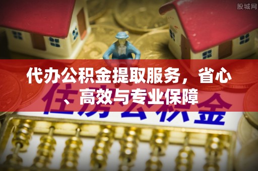 南长代办公积金提取服务，省心、高效与专业保障