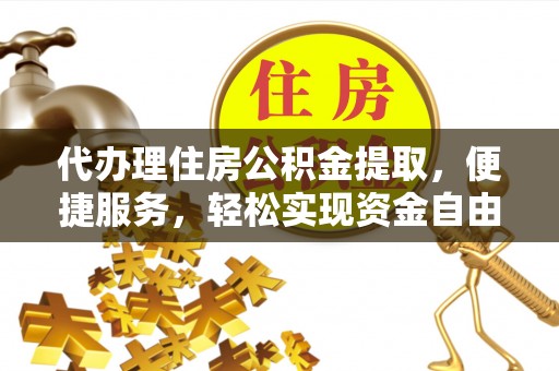 南长代办理住房公积金提取，便捷服务，轻松实现资金自由