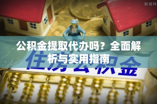 南长公积金提取代办吗？全面解析与实用指南