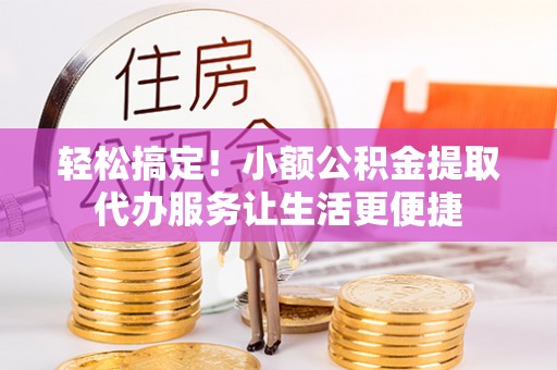南长轻松搞定！小额公积金提取代办服务让生活更便捷