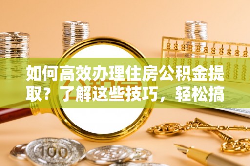 南长如何高效办理住房公积金提取？了解这些技巧，轻松搞定！