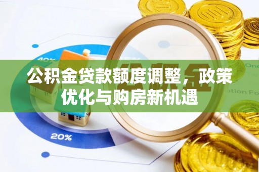 南长公积金贷款额度调整，政策优化与购房新机遇