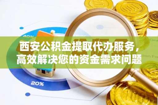 南长西安公积金提取代办服务，高效解决您的资金需求问题