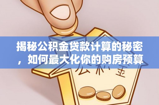 南长揭秘公积金贷款计算的秘密，如何最大化你的购房预算
