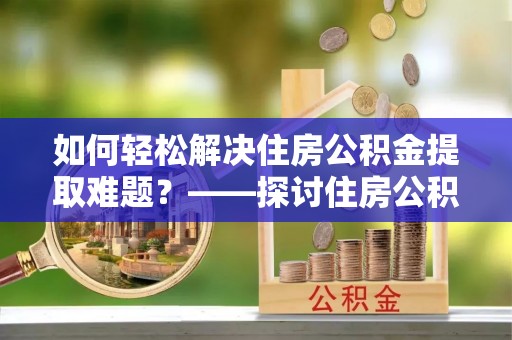 南长如何轻松解决住房公积金提取难题？——探讨住房公积金提取代办服务