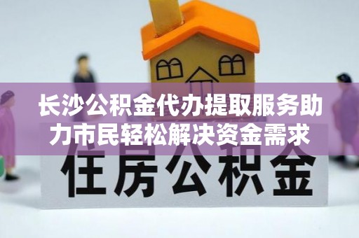 南长长沙公积金代办提取服务助力市民轻松解决资金需求