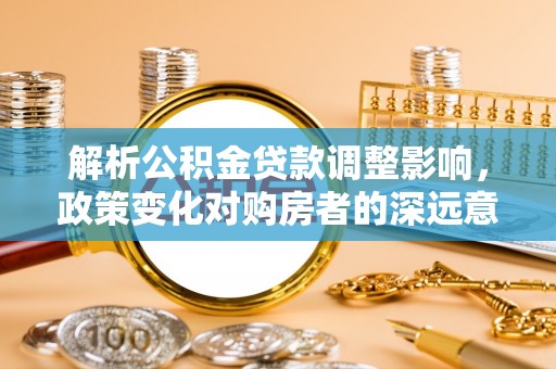 南长解析公积金贷款调整影响，政策变化对购房者的深远意义