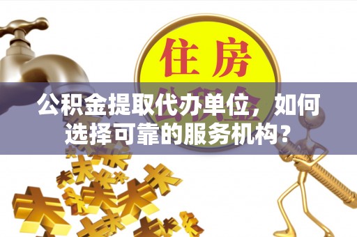 南长公积金提取代办单位，如何选择可靠的服务机构？